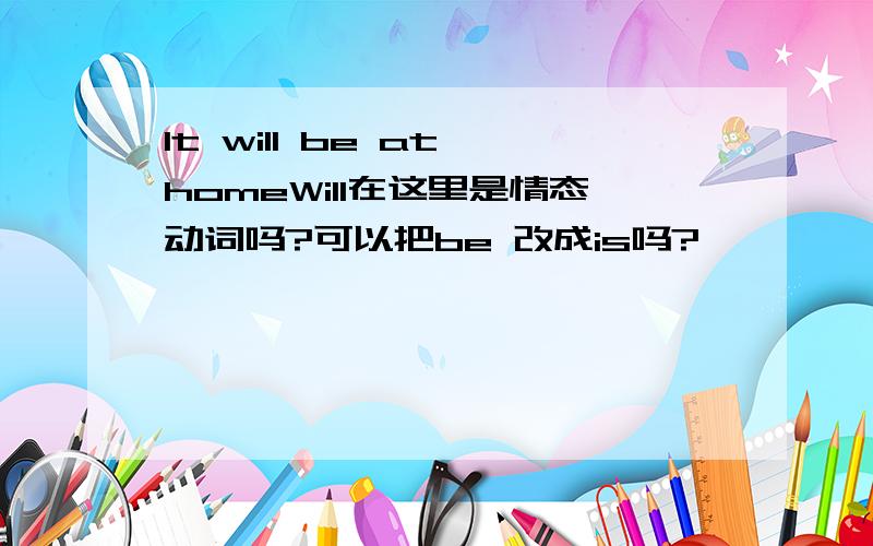 It will be at homeWill在这里是情态动词吗?可以把be 改成is吗?