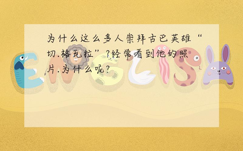 为什么这么多人崇拜古巴英雄“切.格瓦拉”?经常看到他的照片.为什么呢?