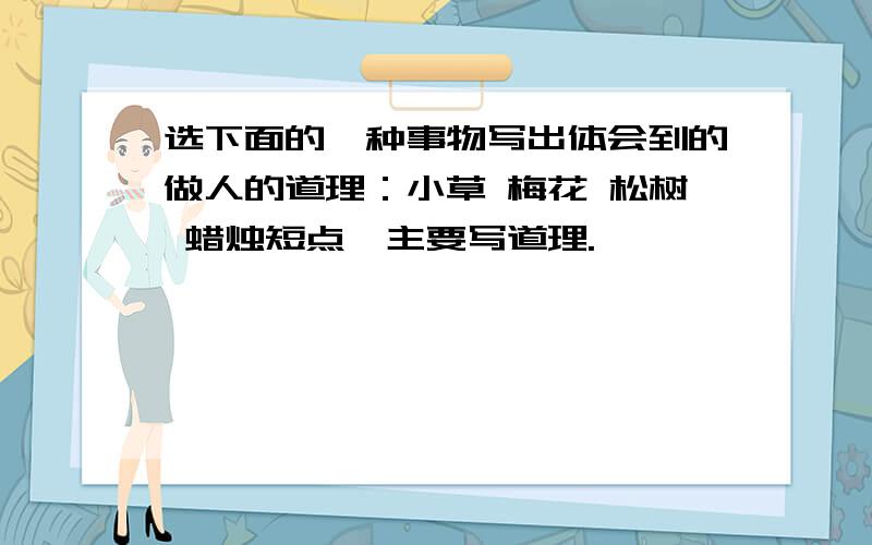 选下面的一种事物写出体会到的做人的道理：小草 梅花 松树 蜡烛短点,主要写道理.