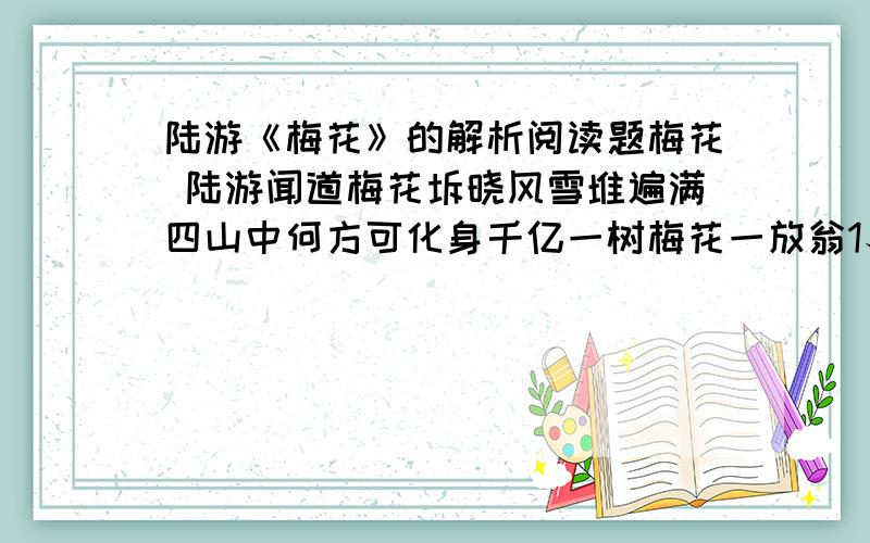 陆游《梅花》的解析阅读题梅花 陆游闻道梅花坼晓风雪堆遍满四山中何方可化身千亿一树梅花一放翁1、这首诗前两句将梅花刻画成怎样的形象?2、后两句表现了诗人怎样的情趣?