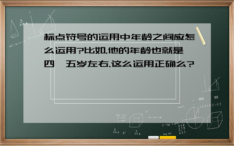 标点符号的运用中年龄之间应怎么运用?比如.他的年龄也就是四、五岁左右.这么运用正确么?