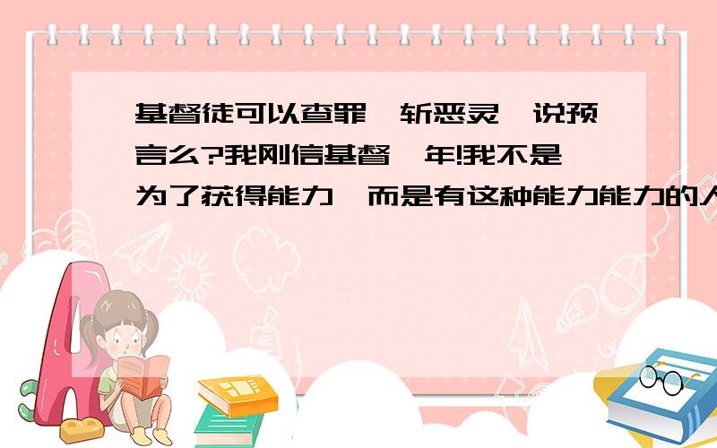 基督徒可以查罪,斩恶灵,说预言么?我刚信基督一年!我不是为了获得能力,而是有这种能力能力的人说我如果继续和女友在一起的话就会死!我想知道她说的话是出自神的么?