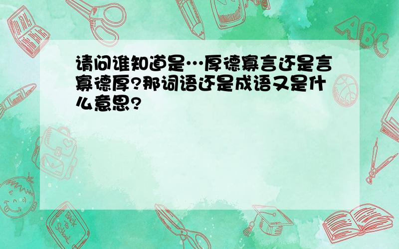 请问谁知道是…厚德寡言还是言寡德厚?那词语还是成语又是什么意思?