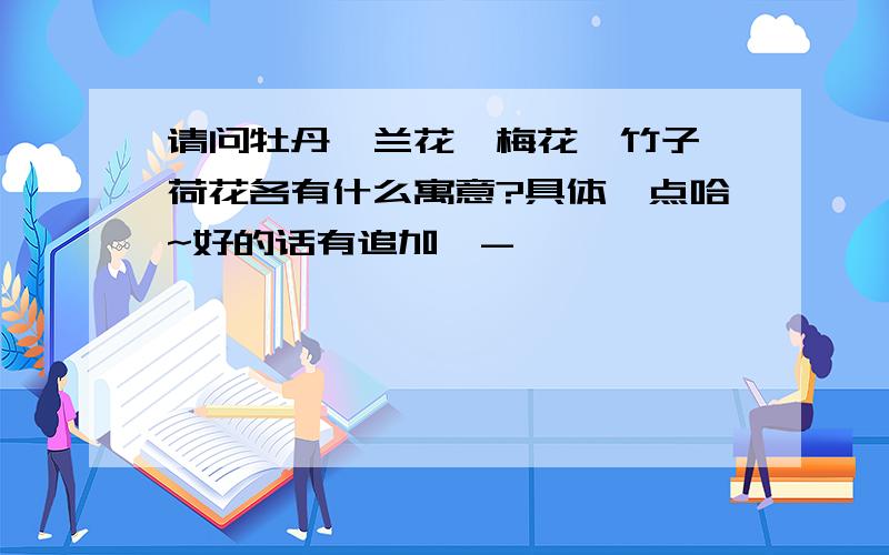 请问牡丹、兰花、梅花、竹子、荷花各有什么寓意?具体一点哈~好的话有追加^-^