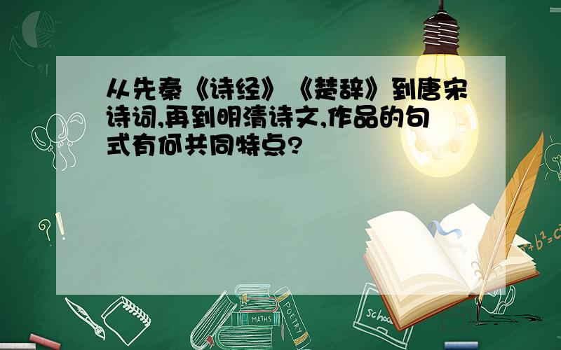 从先秦《诗经》《楚辞》到唐宋诗词,再到明清诗文,作品的句式有何共同特点?