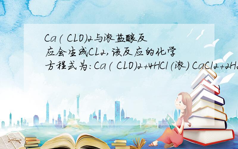 Ca( CLO)2与浓盐酸反应会生成CL2,该反应的化学方程式为：Ca( CLO)2+4HCl(浓) CaCl2+2H2O+2Cl2↑ (1) 浓盐酸在反应中表现出来的性质是（）A．只有还原性 B．还原性和酸性C．只有氧化性 D氧化性和酸性(2