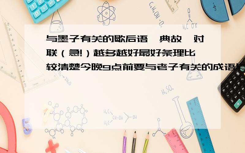 与墨子有关的歇后语,典故,对联（急!）越多越好最好条理比较清楚今晚9点前要与老子有关的成语与老子有关的名句与老子有关的歇后语与老子有关的典故与老子有关的故事与老子有关的对联