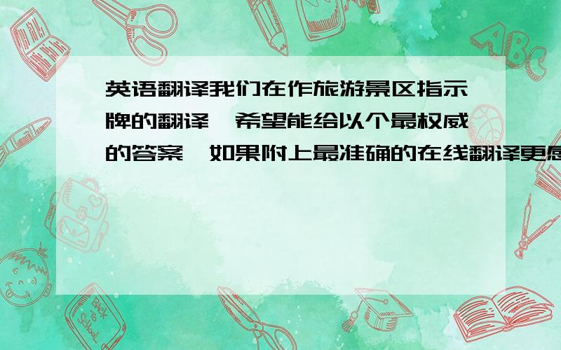 英语翻译我们在作旅游景区指示牌的翻译,希望能给以个最权威的答案,如果附上最准确的在线翻译更感激~