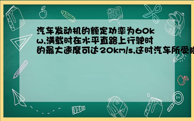 汽车发动机的额定功率为60kw,满载时在水平直路上行驶时的最大速度可达20km/s,这时汽车所受阻力为