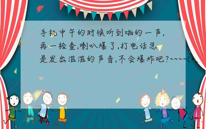 手机中午的时候听到啪的一声,再一检查,喇叭爆了,打电话总是发出滋滋的声音,不会爆炸吧?~~~~(>_