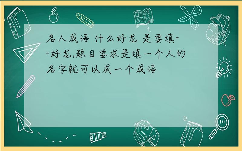 名人成语 什么好龙 是要填--好龙,题目要求是填一个人的名字就可以成一个成语