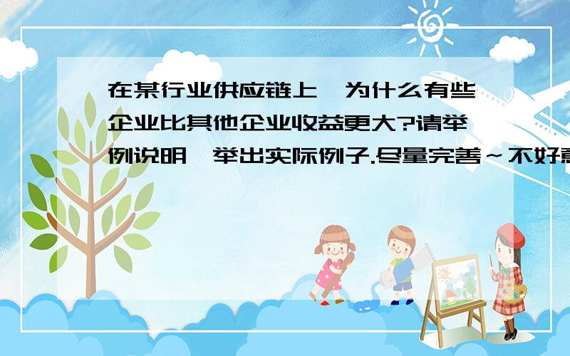 在某行业供应链上,为什么有些企业比其他企业收益更大?请举例说明,举出实际例子.尽量完善～不好意思本来想出更高悬赏分但本身分数只有25只能出这么多了T 真的是诚心寻求答案～完整题