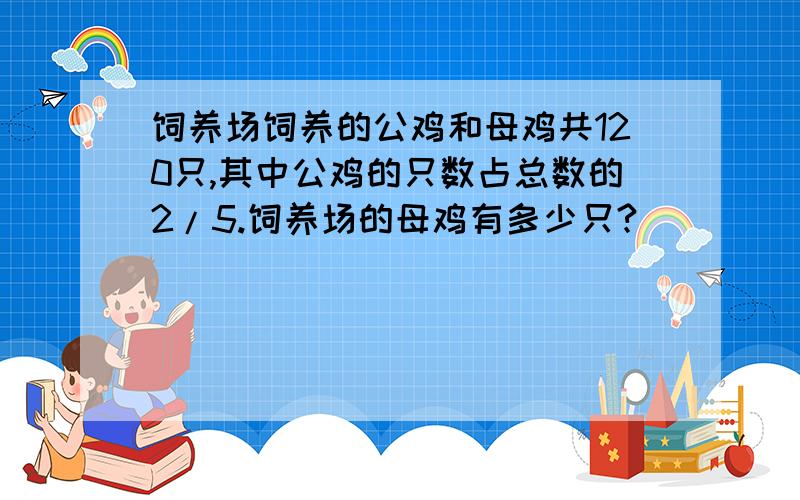 饲养场饲养的公鸡和母鸡共120只,其中公鸡的只数占总数的2/5.饲养场的母鸡有多少只?