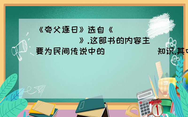 《夸父逐日》选自《__________》.这部书的内容主要为民间传说中的______知识,其中保存了不少远古的________.《两小儿辩日》选自《________》,这部书内容中的学术观点属于______学派,而孔子是_____