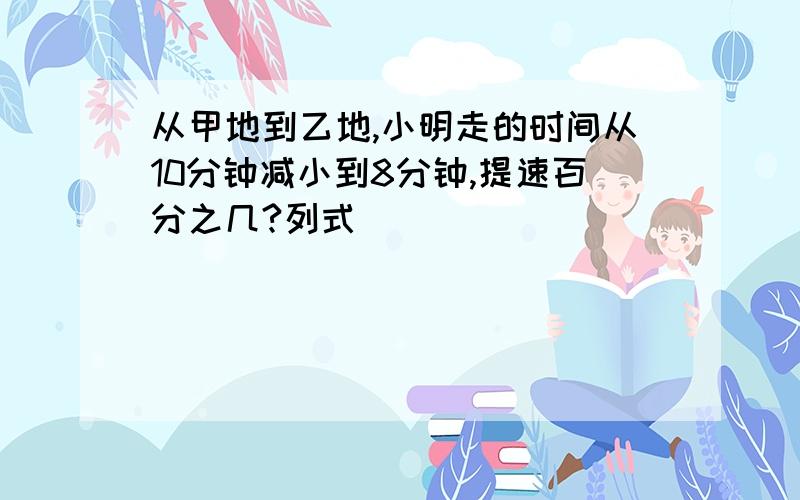 从甲地到乙地,小明走的时间从10分钟减小到8分钟,提速百分之几?列式