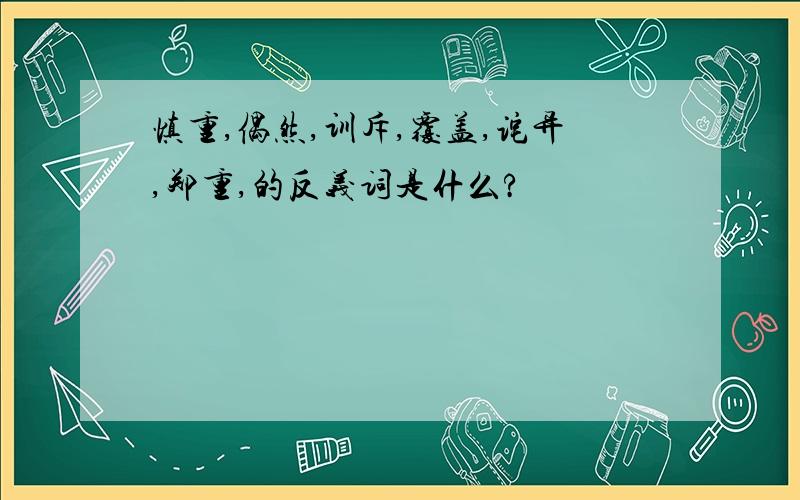 慎重,偶然,训斥,覆盖,诧异,郑重,的反义词是什么?