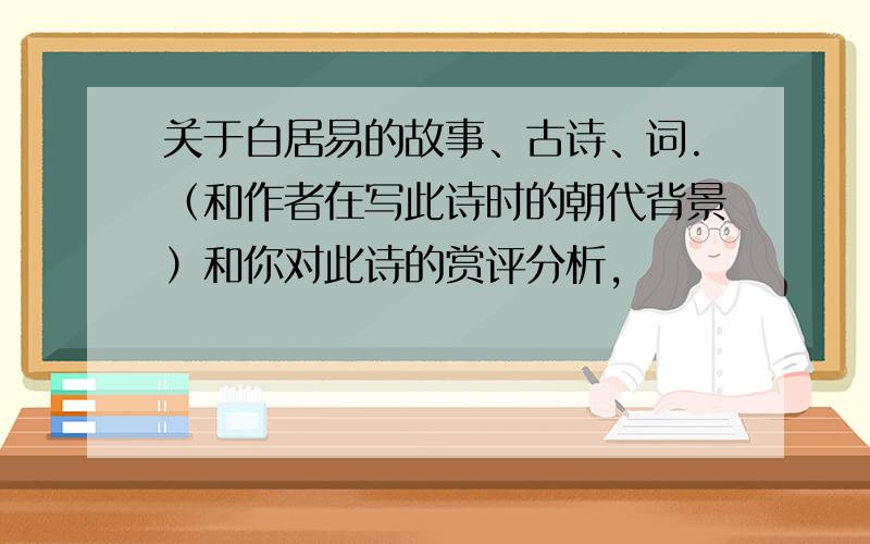 关于白居易的故事、古诗、词.（和作者在写此诗时的朝代背景）和你对此诗的赏评分析,