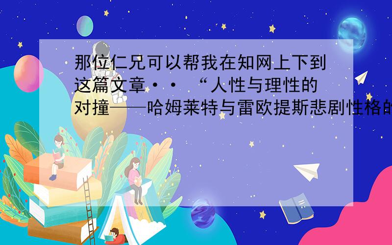 那位仁兄可以帮我在知网上下到这篇文章·· “人性与理性的对撞——哈姆莱特与雷欧提斯悲剧性格的比较” 新手··分不多~但是麻烦大家了~麻烦发到我邮箱