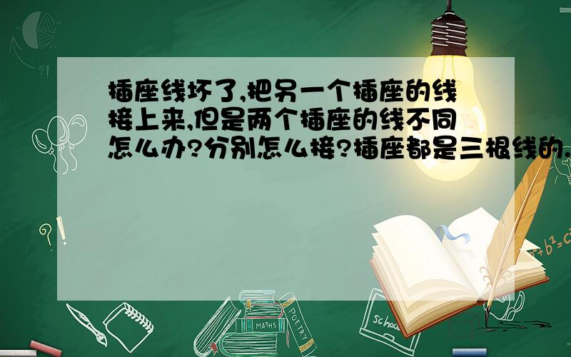 插座线坏了,把另一个插座的线接上来,但是两个插座的线不同怎么办?分别怎么接?插座都是三根线的.第一个插座的颜色是黑色,绿色,淡红色.第二个插座线的颜色分别是绿色和两根黑色.这怎么