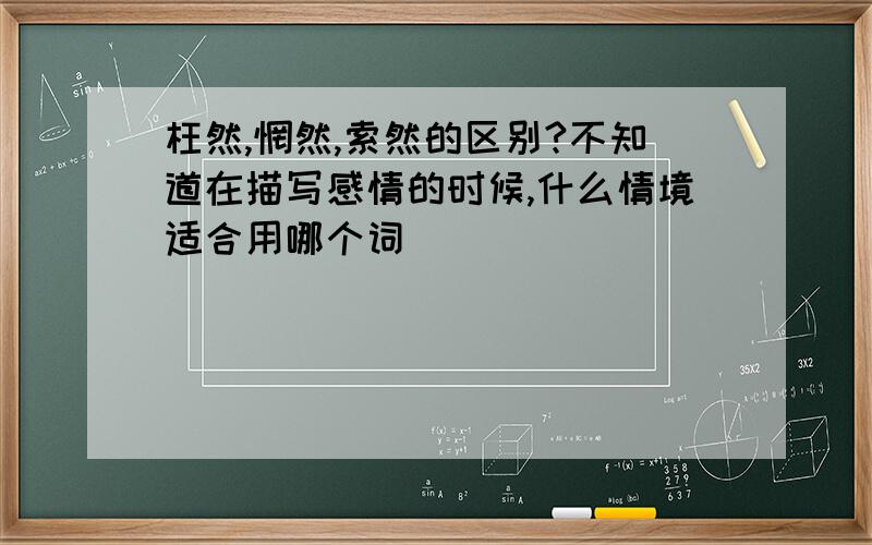 枉然,惘然,索然的区别?不知道在描写感情的时候,什么情境适合用哪个词