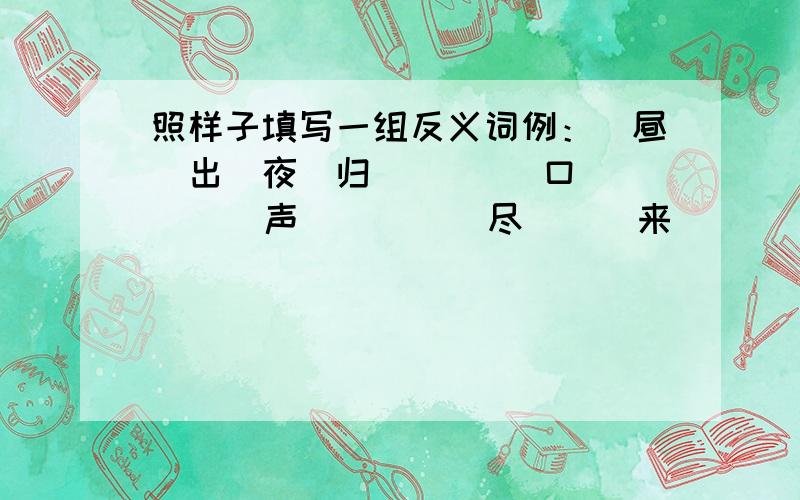 照样子填写一组反义词例：(昼）出（夜）归   （  ）口（  ）声   （  ) 尽（  ）来   （  ) 为（  ）用   （  ）嘲(  )讽