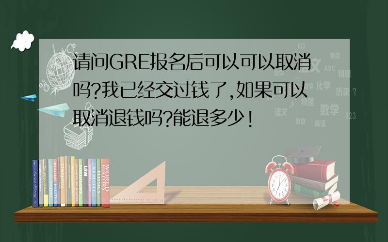 请问GRE报名后可以可以取消吗?我已经交过钱了,如果可以取消退钱吗?能退多少!