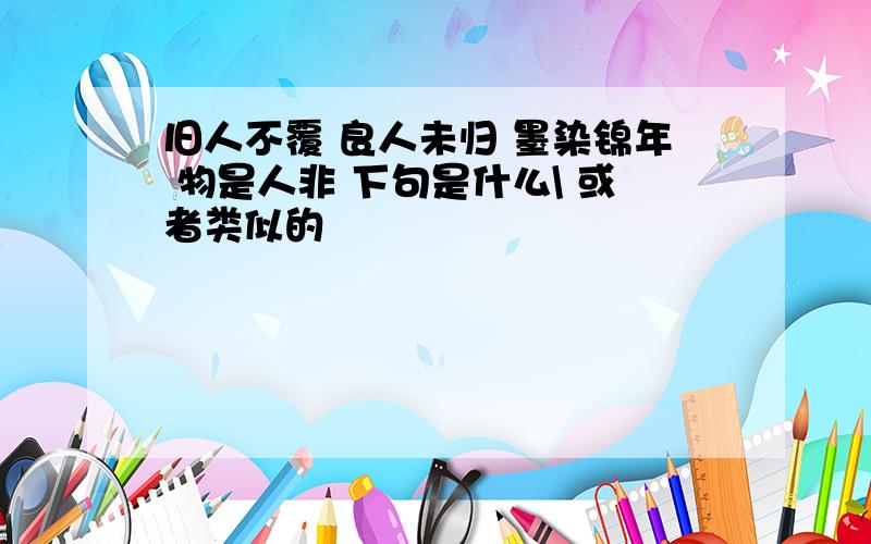 旧人不覆 良人未归 墨染锦年 物是人非 下句是什么\ 或者类似的