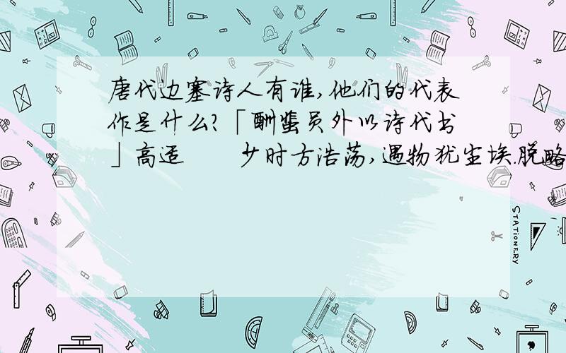 唐代边塞诗人有谁,他们的代表作是什么?「酬裴员外以诗代书」高适　　少时方浩荡,遇物犹尘埃.脱略身外事,交游天下才.　　单车入燕赵,独立心悠哉.宁知戎马间,忽展平生怀.　　且欣清论高