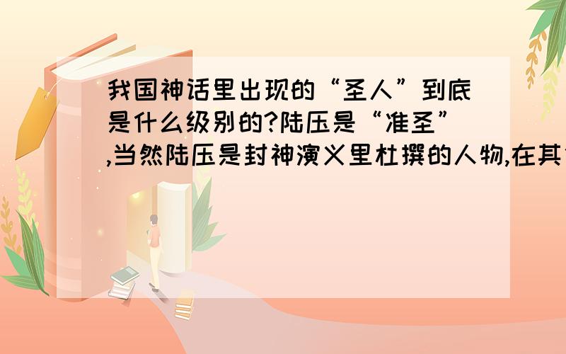 我国神话里出现的“圣人”到底是什么级别的?陆压是“准圣”,当然陆压是封神演义里杜撰的人物,在其他文献里好像没出现过.那么,到底实力要达到什么级别才能称为“圣人”?我说的是神话