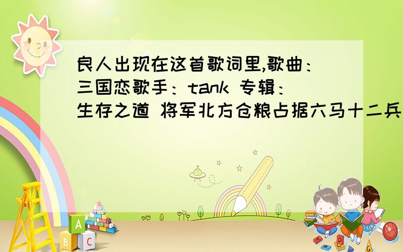 良人出现在这首歌词里,歌曲：三国恋歌手：tank 专辑：生存之道 将军北方仓粮占据六马十二兵等待你光临胡琴诉说英勇事迹败军向南远北方离家乡在那美的远方期望在身上梦想在流浪肩上剩