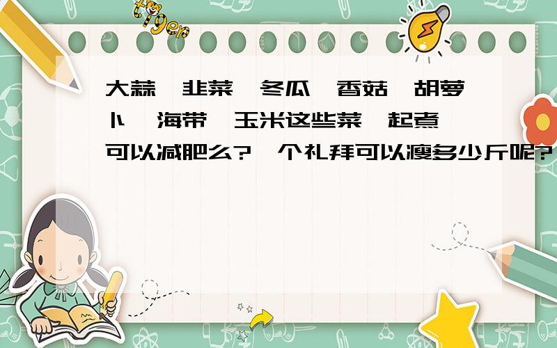 大蒜、韭菜、冬瓜、香菇、胡萝卜、海带、玉米这些菜一起煮,可以减肥么?一个礼拜可以瘦多少斤呢?