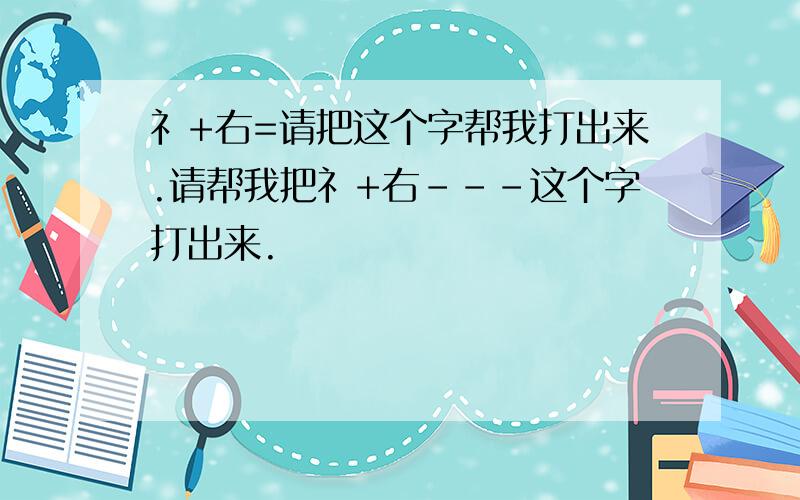 礻+右=请把这个字帮我打出来.请帮我把礻+右---这个字打出来.