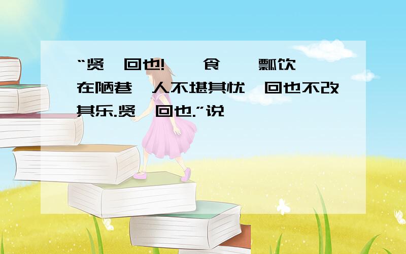 “贤哉回也!一箪食,一瓢饮,在陋巷,人不堪其忧,回也不改其乐.贤哉回也.”说