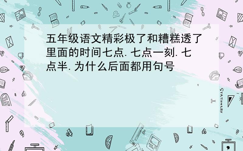 五年级语文精彩极了和糟糕透了里面的时间七点.七点一刻.七点半.为什么后面都用句号