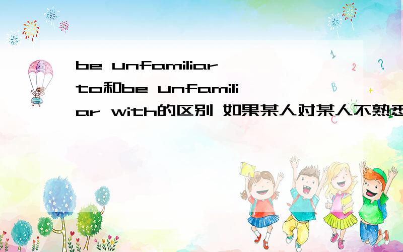 be unfamiliar to和be unfamiliar with的区别 如果某人对某人不熟悉咋说