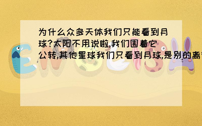 为什么众多天体我们只能看到月球?太阳不用说啦,我们围着它公转,其他星球我们只看到月球,是别的离得远吗?