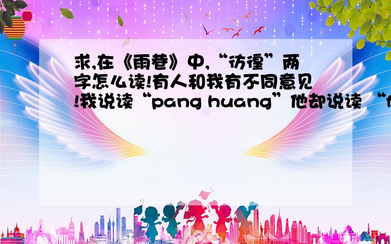 求,在《雨巷》中,“彷徨”两字怎么读!有人和我有不同意见!我说读“pang huang”他却说读 “fang huang”!急用!