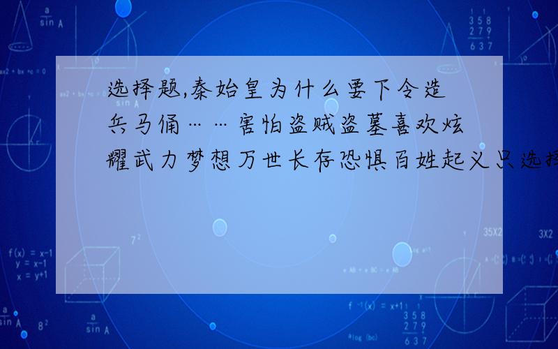 选择题,秦始皇为什么要下令造兵马俑……害怕盗贼盗墓喜欢炫耀武力梦想万世长存恐惧百姓起义只选择一个,谢谢￥