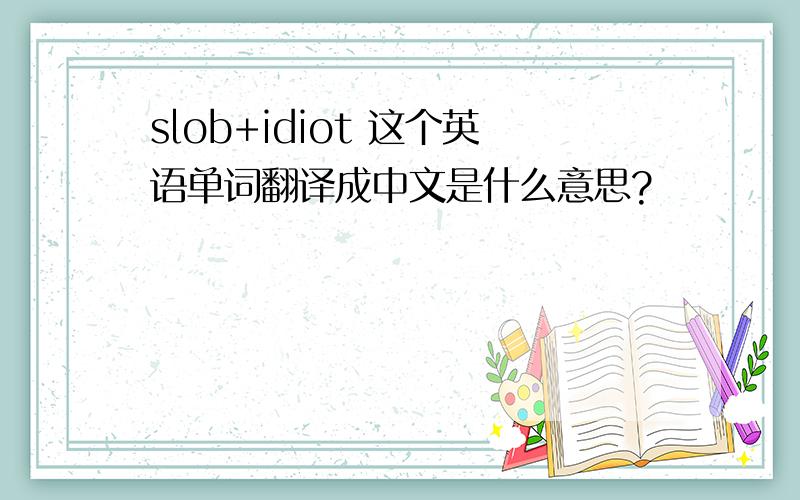 slob+idiot 这个英语单词翻译成中文是什么意思?