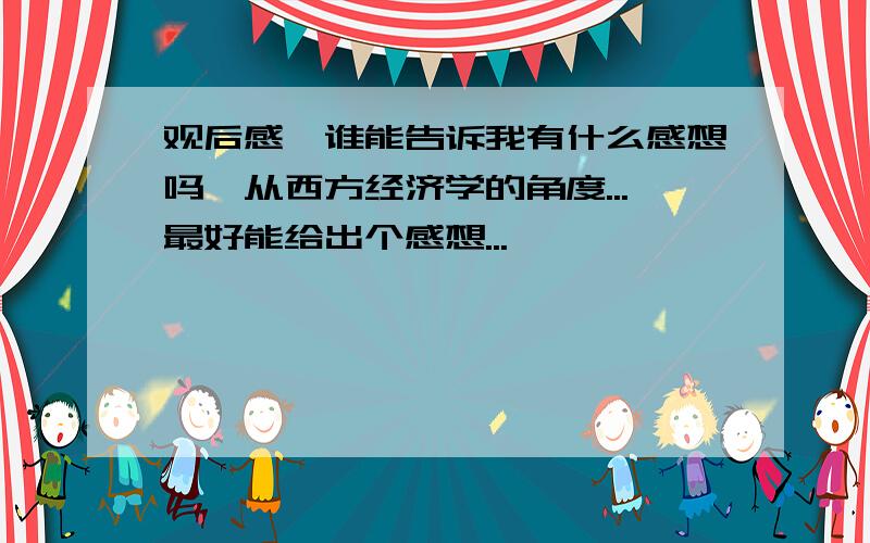 观后感,谁能告诉我有什么感想吗,从西方经济学的角度...最好能给出个感想...