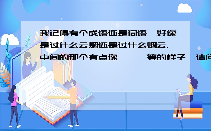 我记得有个成语还是词语,好像是过什么云烟还是过什么烟云.中间的那个有点像枭、袅等的样子,请问有谁听说过这个成语?—  —     ~~  难道没有“过枭云烟”或者“过袅云烟”吗？。。我明