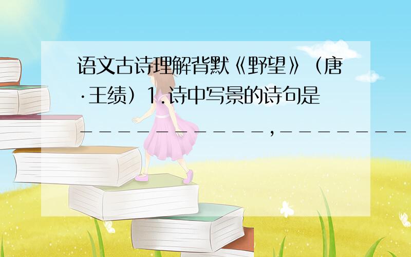 语文古诗理解背默《野望》（唐·王绩）1.诗中写景的诗句是__________,____________.____________,____________.2集中表达孤独、抑郁心情的句子是：____________,____________.《别云间》（明·夏完淳）1.集中抒