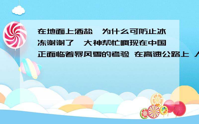 在地面上洒盐,为什么可防止冰冻谢谢了,大神帮忙啊现在中国正面临着暴风雪的考验 在高速公路上 人们常常会洒盐 我想知道 在地面上洒盐,为什么可防止冰冻?