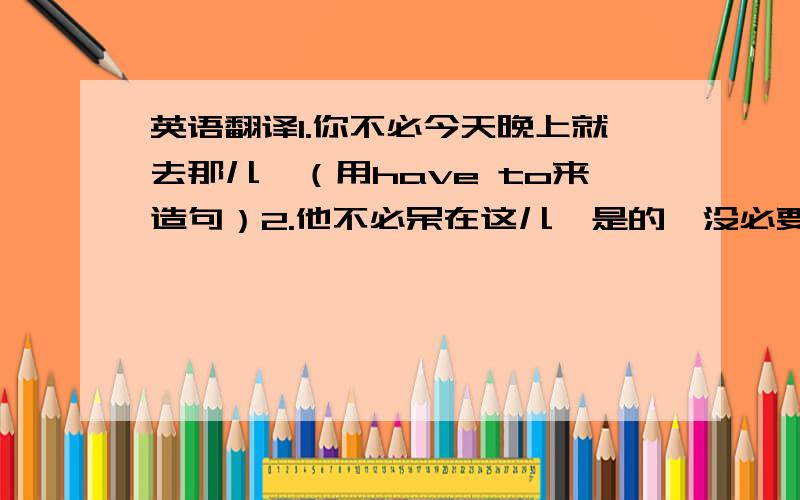 英语翻译1.你不必今天晚上就去那儿,（用have to来造句）2.他不必呆在这儿,是的,没必要.3.多么好的空气,我想待在外面而不是呆在房间里.4.我现在可以走了吗?不可以.5.你父亲开车上班吗?不,他