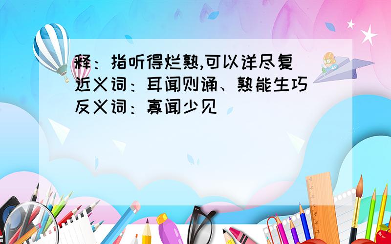 释：指听得烂熟,可以详尽复 近义词：耳闻则诵、熟能生巧 反义词：寡闻少见