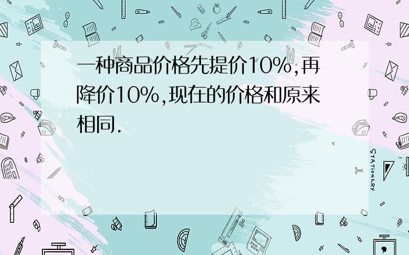 一种商品价格先提价10%,再降价10%,现在的价格和原来相同.