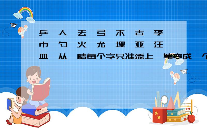 乒、人、去、弓、木、古、李、巾、勺、火、尤、埋、亚、汪、皿、从、晴每个字只准添上一笔变成一个新字.