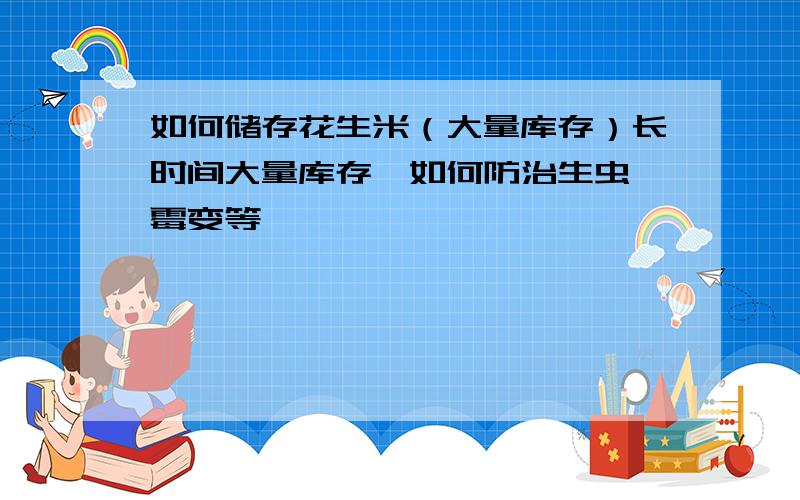 如何储存花生米（大量库存）长时间大量库存,如何防治生虫、霉变等