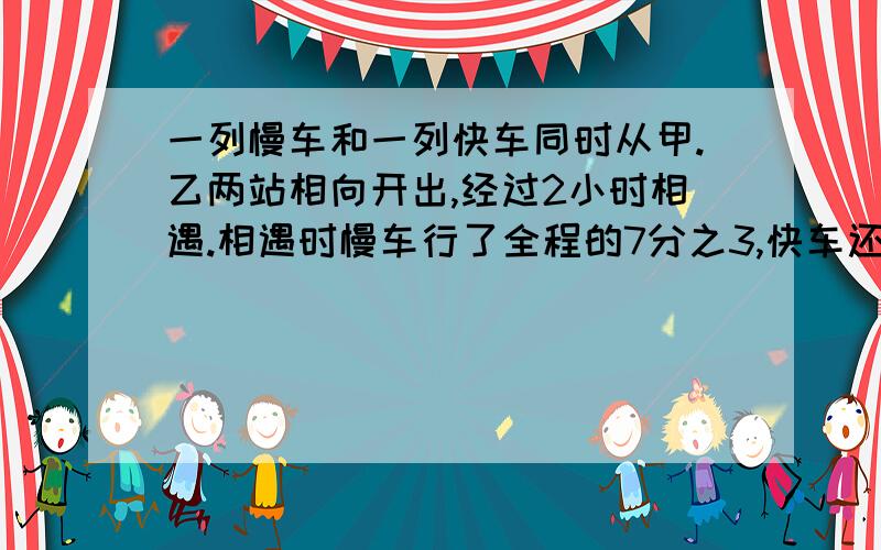 一列慢车和一列快车同时从甲.乙两站相向开出,经过2小时相遇.相遇时慢车行了全程的7分之3,快车还需要几