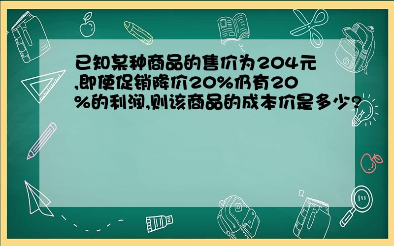 已知某种商品的售价为204元,即使促销降价20%仍有20%的利润,则该商品的成本价是多少?